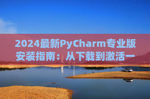 2024最新PyCharm专业版安装指南：从下载到激活一步到位